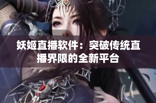 妖姬直播软件：突破传统直播界限的全新平台