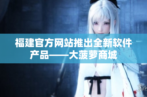 福建官方网站推出全新软件产品——大菠萝商城