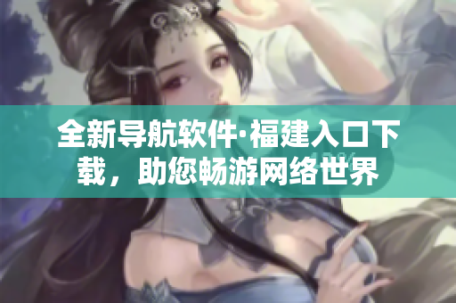 全新导航软件·福建入口下载，助您畅游网络世界