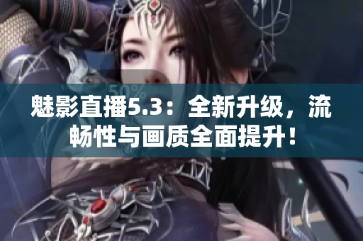 魅影直播5.3：全新升级，流畅性与画质全面提升！