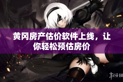黄冈房产估价软件上线，让你轻松预估房价
