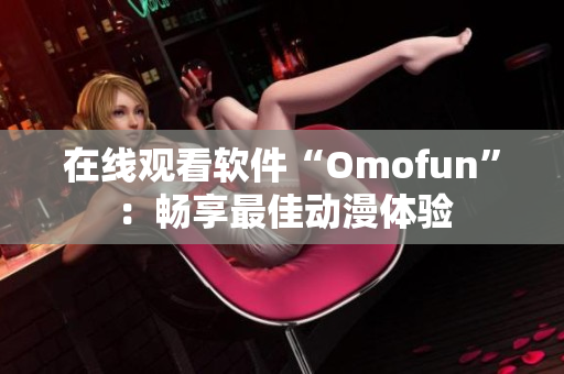 在线观看软件“Omofun”：畅享最佳动漫体验