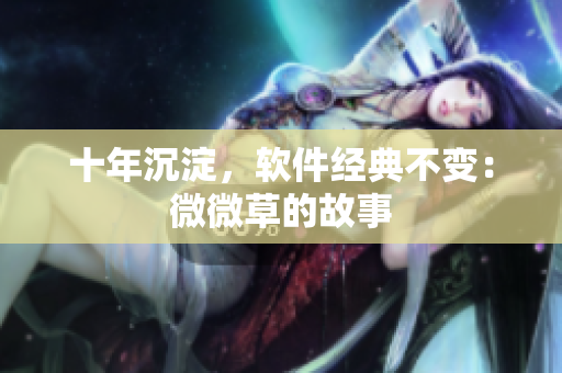 十年沉淀，软件经典不变：微微草的故事