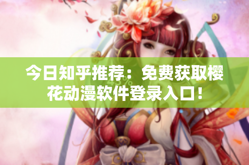 今日知乎推荐：免费获取樱花动漫软件登录入口！