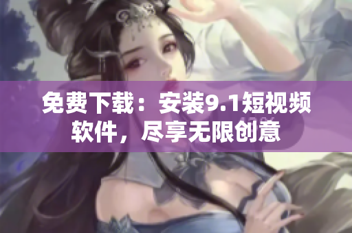 免费下载：安装9.1短视频软件，尽享无限创意