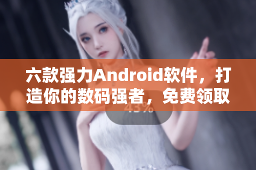 六款强力Android软件，打造你的数码强者，免费领取！