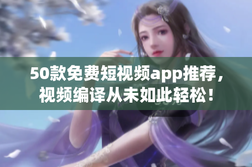 50款免费短视频app推荐，视频编译从未如此轻松！