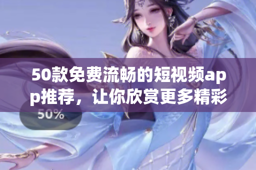 50款免费流畅的短视频app推荐，让你欣赏更多精彩内容
