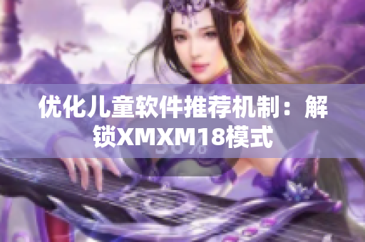 优化儿童软件推荐机制：解锁XMXM18模式