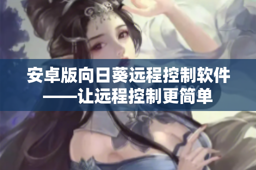 安卓版向日葵远程控制软件——让远程控制更简单