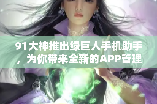 91大神推出绿巨人手机助手，为你带来全新的APP管理体验