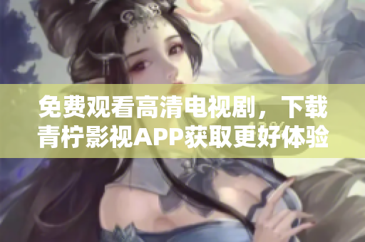 免费观看高清电视剧，下载青柠影视APP获取更好体验