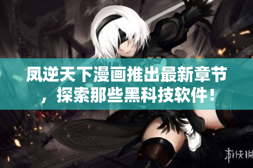 凤逆天下漫画推出最新章节，探索那些黑科技软件！