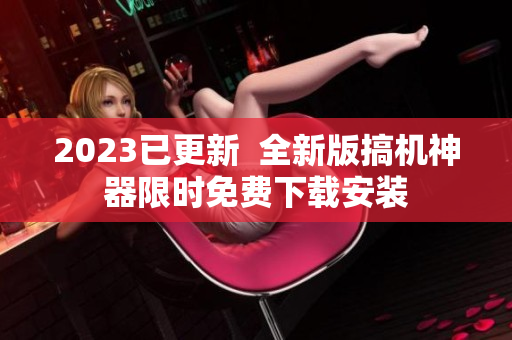 2023已更新  全新版搞机神器限时免费下载安装