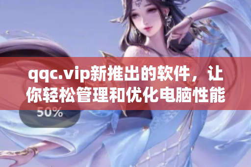 qqc.vip新推出的软件，让你轻松管理和优化电脑性能