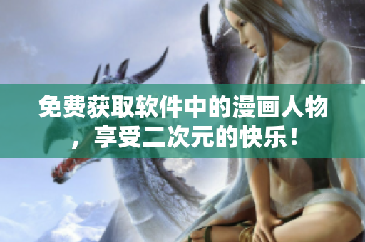 免费获取软件中的漫画人物，享受二次元的快乐！