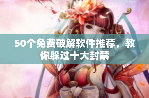 50个免费破解软件推荐，教你躲过十大封禁