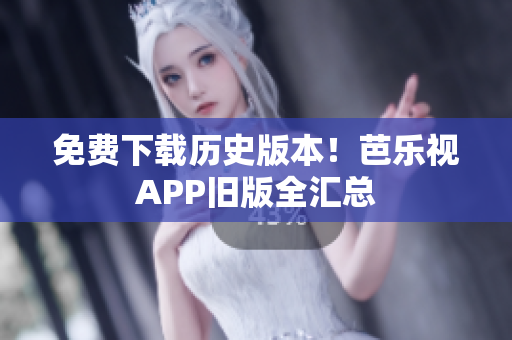 免费下载历史版本！芭乐视APP旧版全汇总