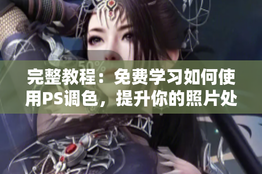 完整教程：免费学习如何使用PS调色，提升你的照片处理技能！