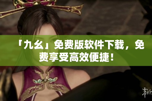 「九幺」免费版软件下载，免费享受高效便捷！