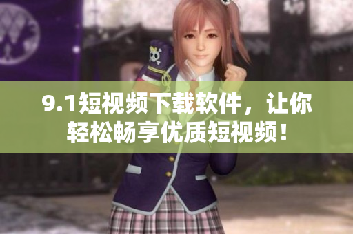 9.1短视频下载软件，让你轻松畅享优质短视频！