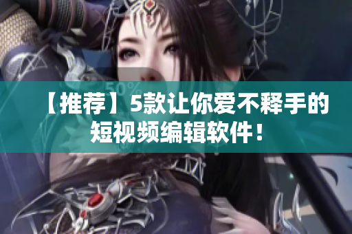 【推荐】5款让你爱不释手的短视频编辑软件！