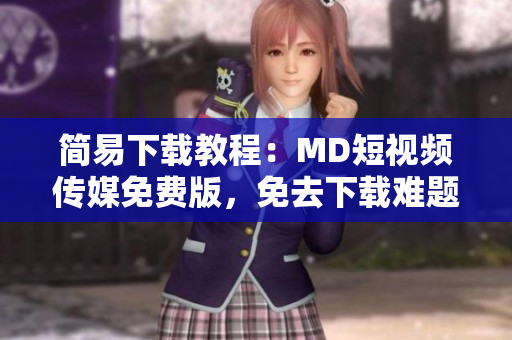 简易下载教程：MD短视频传媒免费版，免去下载难题
