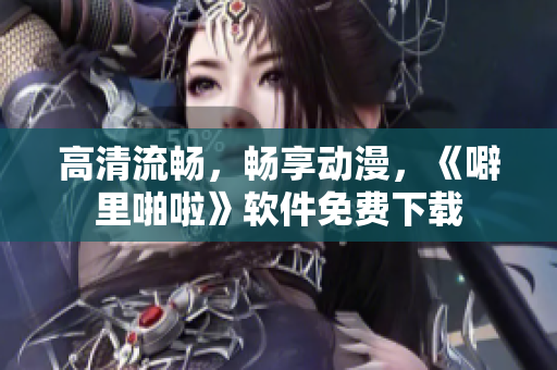 高清流畅，畅享动漫，《噼里啪啦》软件免费下载