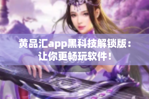 黄品汇app黑科技解锁版：让你更畅玩软件！