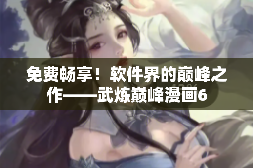 免费畅享！软件界的巅峰之作——武炼巅峰漫画6