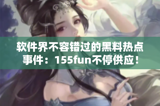 软件界不容错过的黑料热点事件：155fun不停供应！