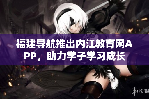 福建导航推出内江教育网APP，助力学子学习成长