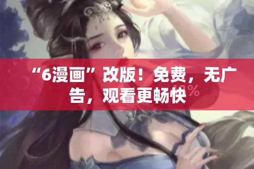 “6漫画”改版！免费，无广告，观看更畅快