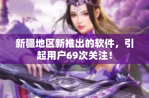 新疆地区新推出的软件，引起用户69次关注！