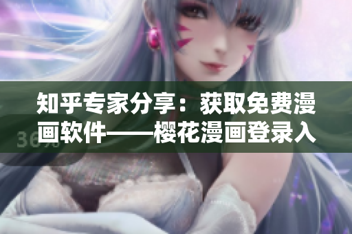 知乎专家分享：获取免费漫画软件——樱花漫画登录入口！