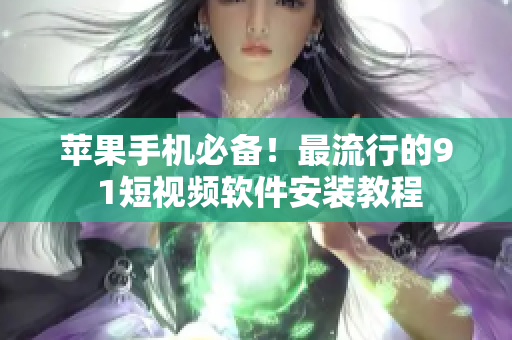 苹果手机必备！最流行的9 1短视频软件安装教程