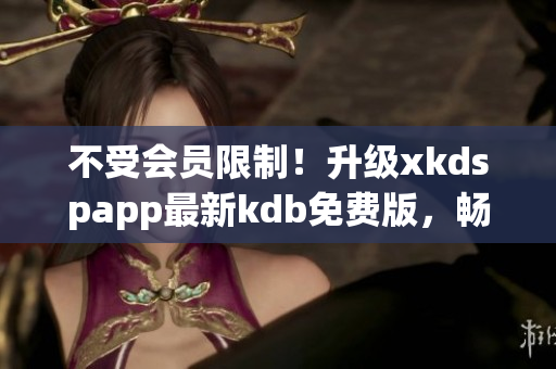 不受会员限制！升级xkdspapp最新kdb免费版，畅享高速网络！