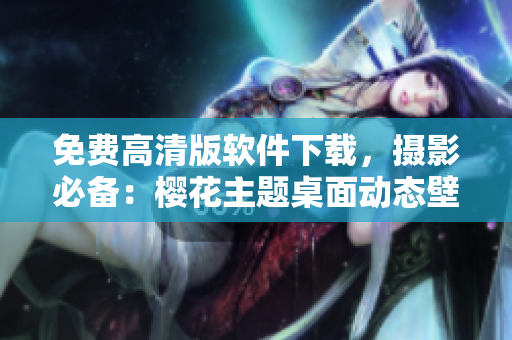 免费高清版软件下载，摄影必备：樱花主题桌面动态壁纸