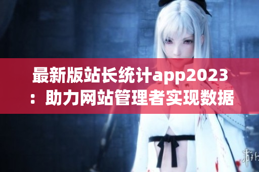 最新版站长统计app2023：助力网站管理者实现数据监控与分析