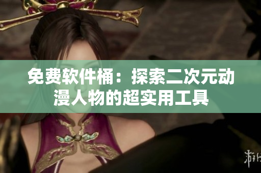 免费软件桶：探索二次元动漫人物的超实用工具