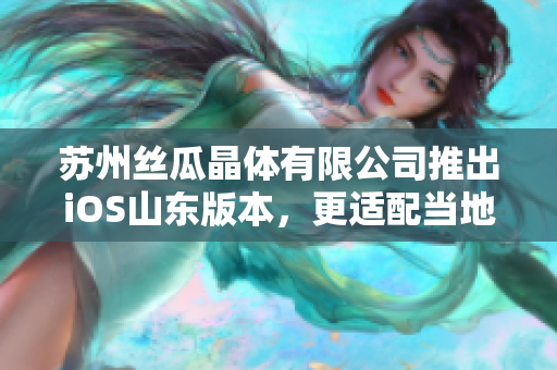 苏州丝瓜晶体有限公司推出iOS山东版本，更适配当地市场需求