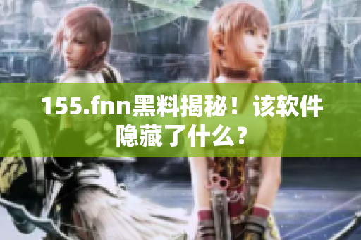 155.fnn黑料揭秘！该软件隐藏了什么？