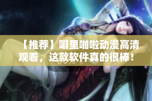 【推荐】噼里啪啦动漫高清观看，这款软件真的很棒！