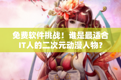 免费软件挑战！谁是最适合IT人的二次元动漫人物？