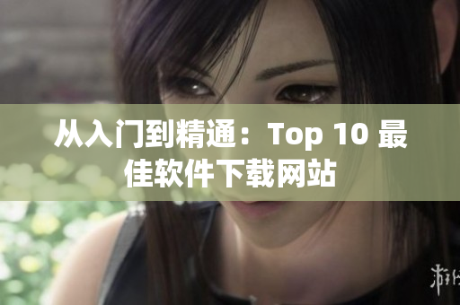 从入门到精通：Top 10 最佳软件下载网站
