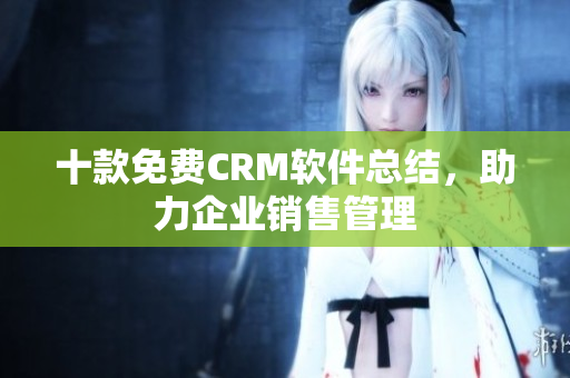 十款免费CRM软件总结，助力企业销售管理