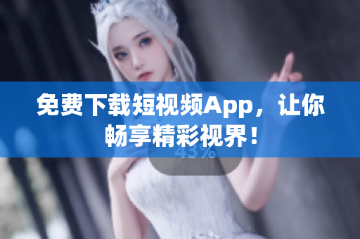 免费下载短视频App，让你畅享精彩视界！