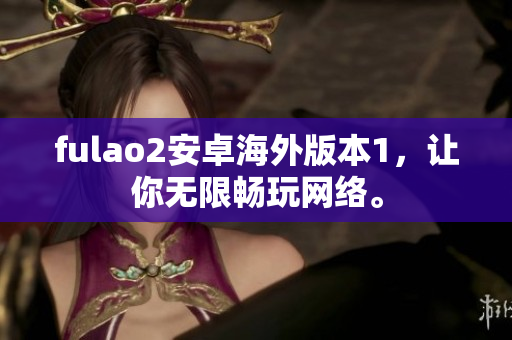 fulao2安卓海外版本1，让你无限畅玩网络。