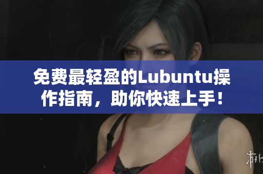 免费最轻盈的Lubuntu操作指南，助你快速上手！