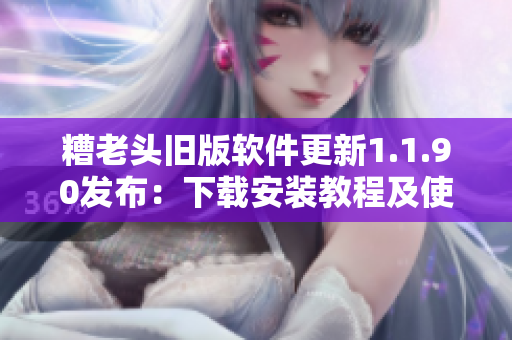 糟老头旧版软件更新1.1.90发布：下载安装教程及使用指南